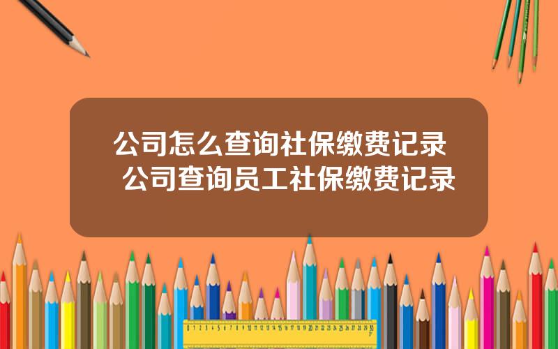 公司怎么查询社保缴费记录 公司查询员工社保缴费记录